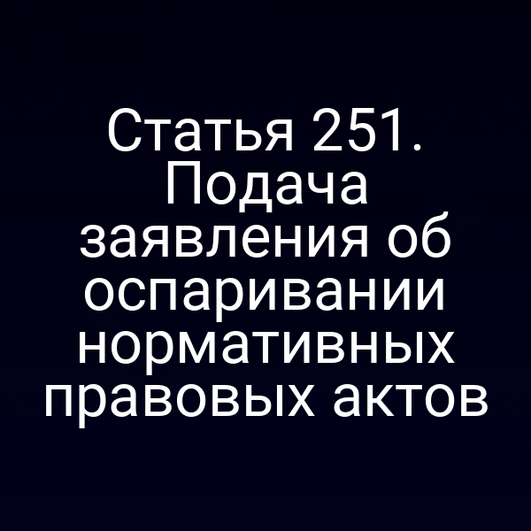 Статья 251. Подача заявления об оспаривании нормативных правовых актов