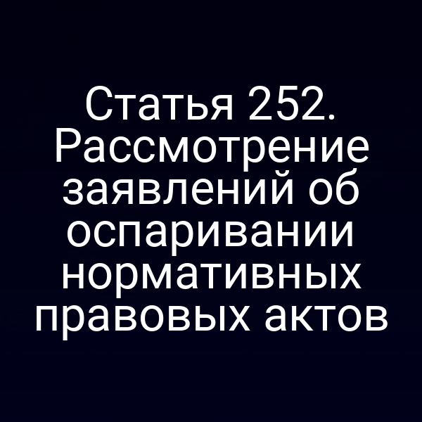 Статья 252. Рассмотрение заявлений об оспаривании нормативных правовых актов