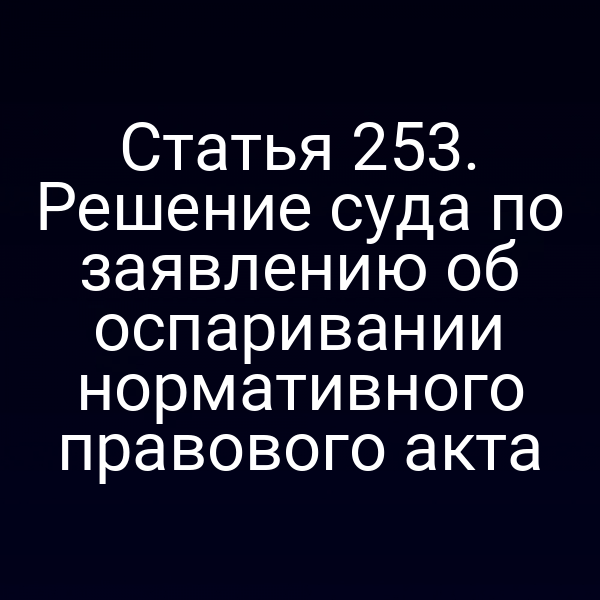 Статья 253. Решение суда по заявлению об оспаривании нормативного правового акта