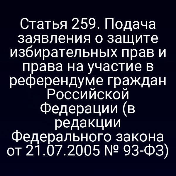 Статья 259. Подача заявления о защите избирательных прав и права на участие в референдуме граждан Российской Федерации (в редакции Федерального закона от 21.07.2005 № 93-ФЗ)
