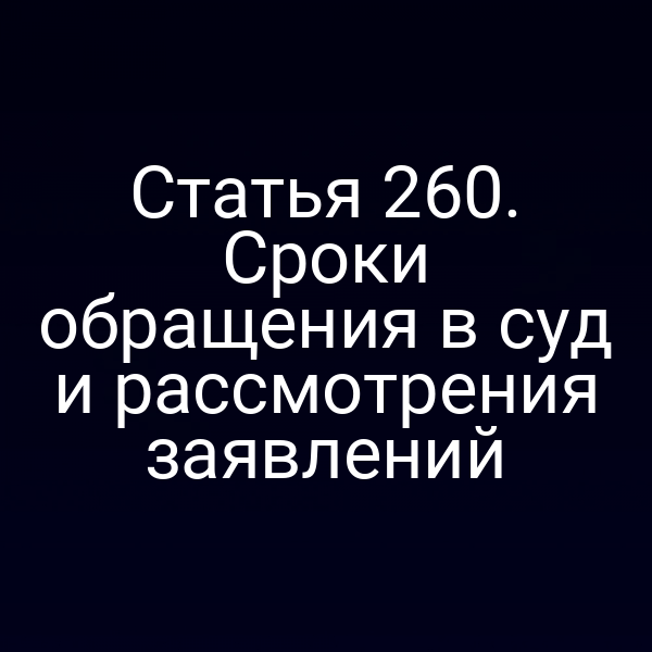 Статья 260. Сроки обращения в суд и рассмотрения заявлений