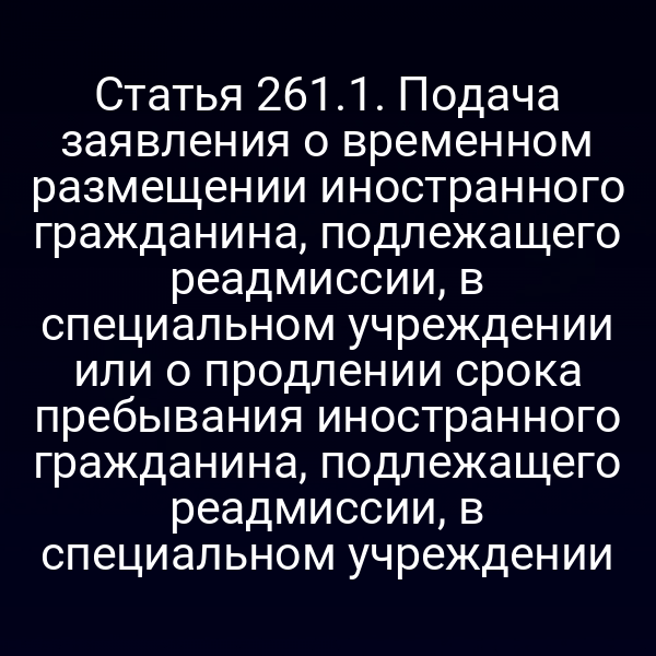 Статья 261.1. Подача заявления о временном размещении иностранного гражданина, подлежащего реадмиссии, в специальном учреждении или о продлении срока пребывания иностранного гражданина, подлежащего реадмиссии, в специальном учреждении