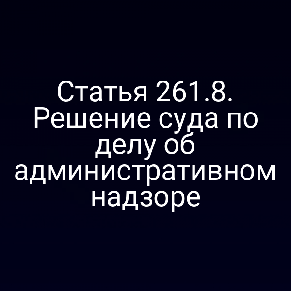 Статья 261.8. Решение суда по делу об административном надзоре