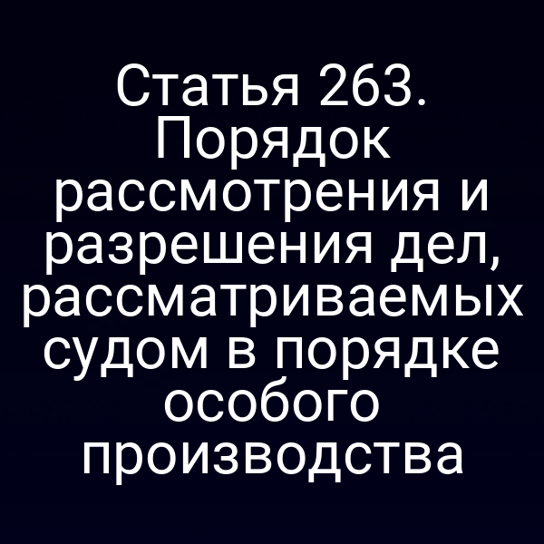 Статья 263. Порядок рассмотрения и разрешения дел, рассматриваемых судом в порядке особого производства