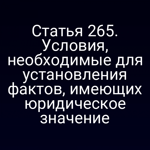 Статья 265. Условия, необходимые для установления фактов, имеющих юридическое значение