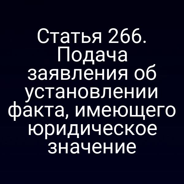 Статья 266. Подача заявления об установлении факта, имеющего юридическое значение