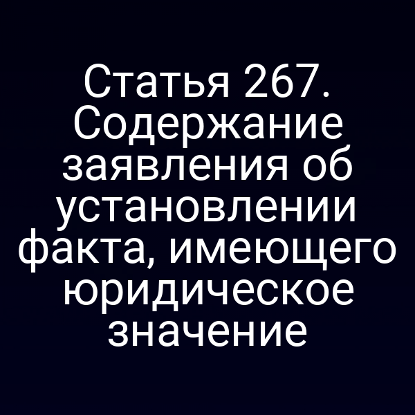 Статья 267. Содержание заявления об установлении факта, имеющего юридическое значение