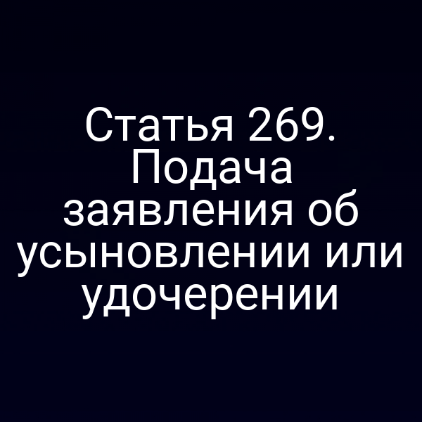 Статья 269. Подача заявления об усыновлении или удочерении