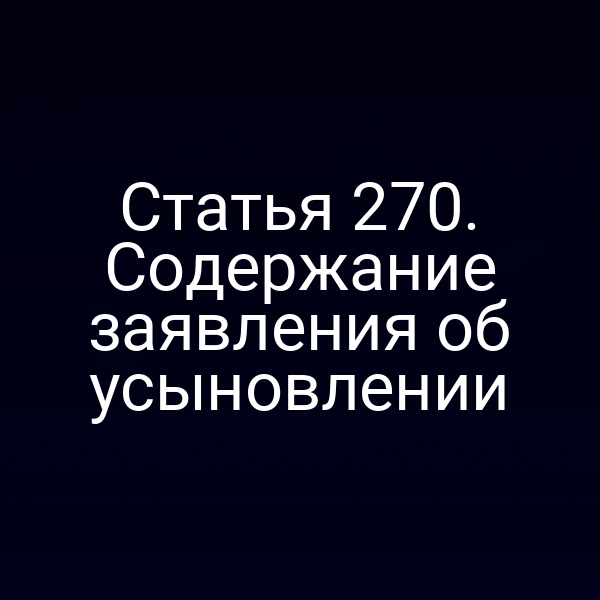 Статья 270. Содержание заявления об усыновлении