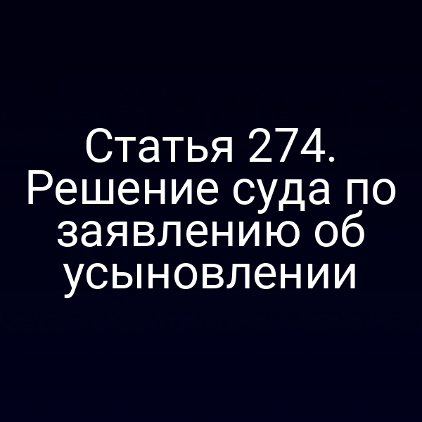 Статья 274. Решение суда по заявлению об усыновлении