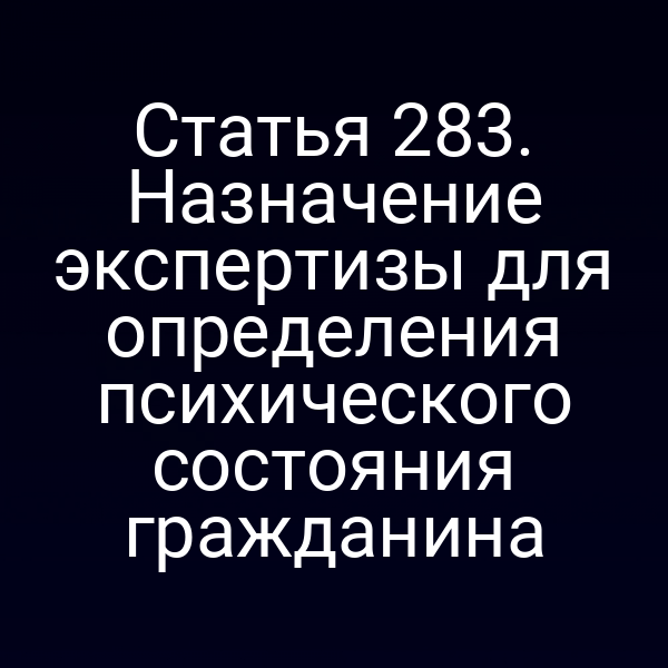 Статья 283. Назначение экспертизы для определения психического состояния гражданина