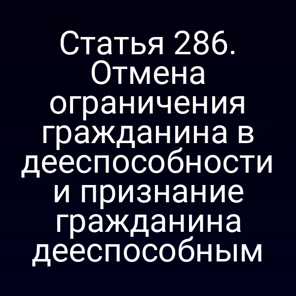 Статья 286. Отмена ограничения гражданина в дееспособности и признание гражданина дееспособным