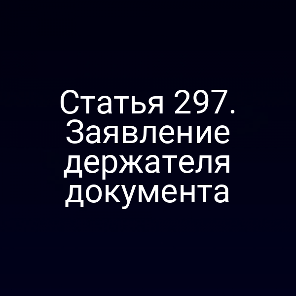 Статья 297. Заявление держателя документа