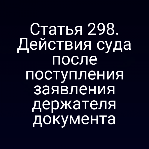 Статья 298. Действия суда после поступления заявления держателя документа