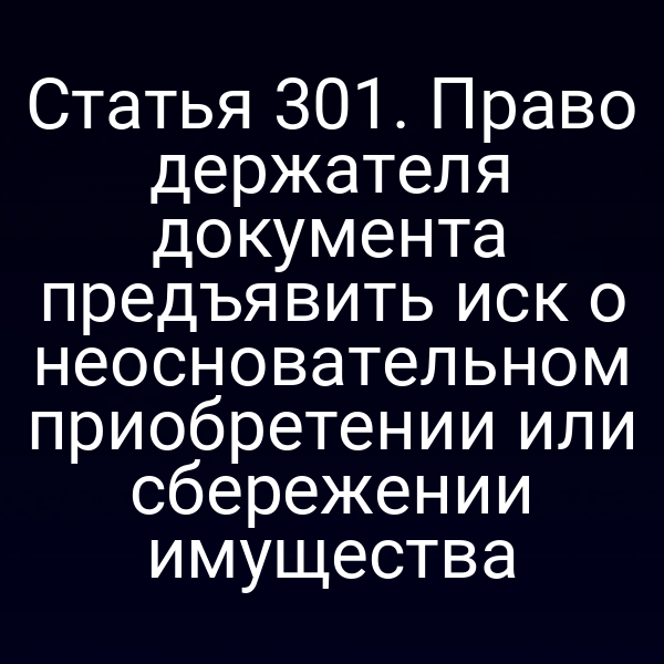 Статья 301. Право держателя документа предъявить иск о неосновательном приобретении или сбережении имущества