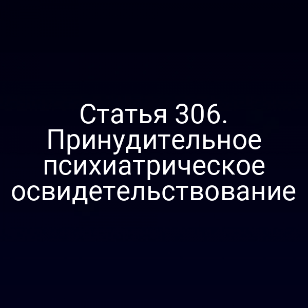 Статья 306. Принудительное психиатрическое освидетельствование