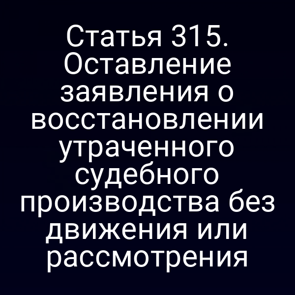 Статья 315. Оставление заявления о восстановлении утраченного судебного производства без движения или рассмотрения