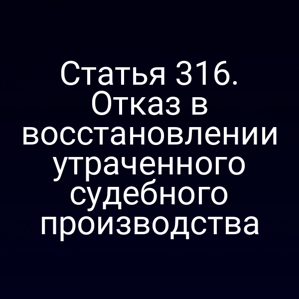 Статья 316. Отказ в восстановлении утраченного судебного производства