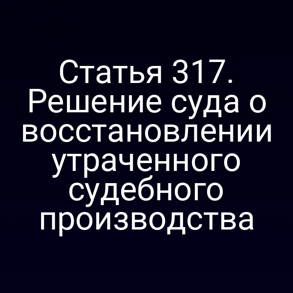 Статья 317. Решение суда о восстановлении утраченного судебного производства