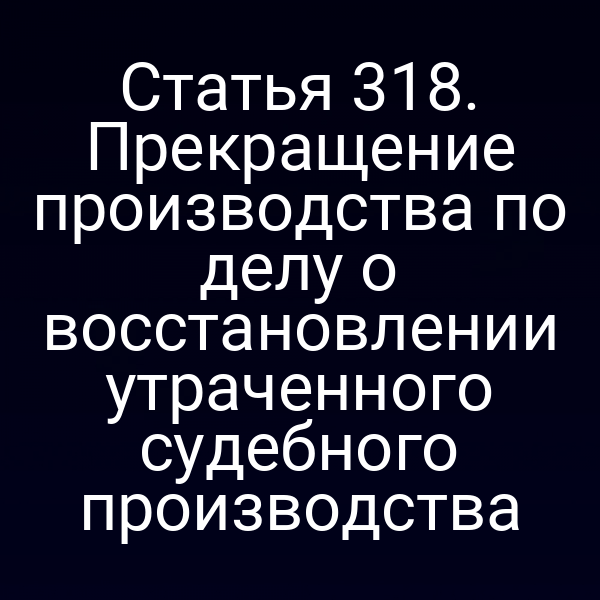 Статья 318. Прекращение производства по делу о восстановлении утраченного судебного производства
