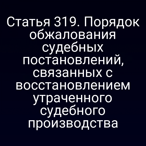 Статья 319. Порядок обжалования судебных постановлений, связанных с восстановлением утраченного судебного производства
