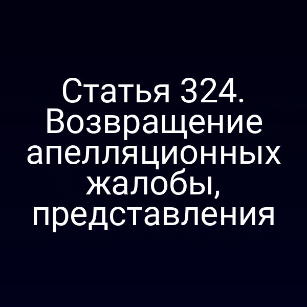 Статья 324. Возвращение апелляционных жалобы, представления