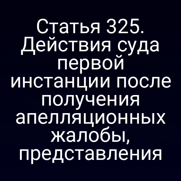 Статья 325. Действия суда первой инстанции после получения апелляционных жалобы, представления