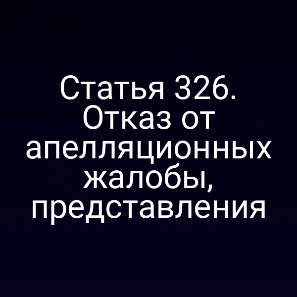 Статья 326. Отказ от апелляционных жалобы, представления