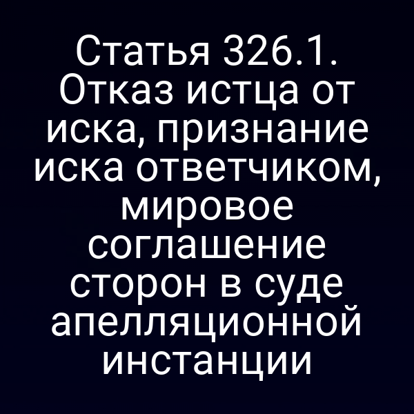 Статья 326.1. Отказ истца от иска, признание иска ответчиком, мировое соглашение сторон в суде апелляционной инстанции