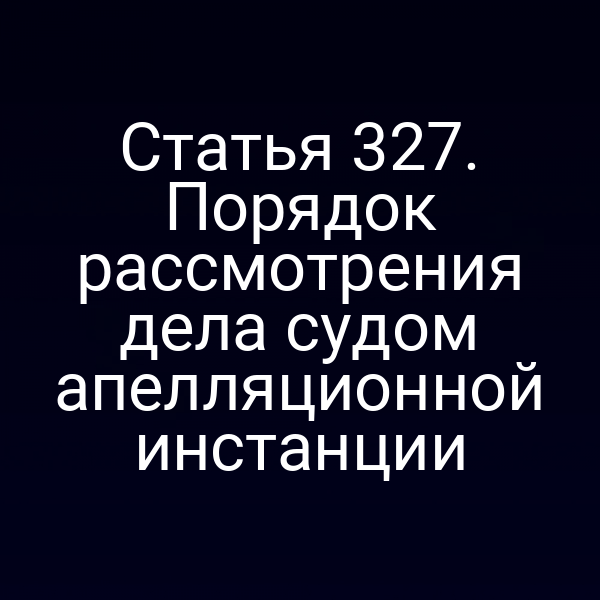 Статья 327. Порядок рассмотрения дела судом апелляционной инстанции
