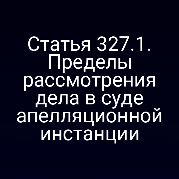 Статья 327.1. Пределы рассмотрения дела в суде апелляционной инстанции