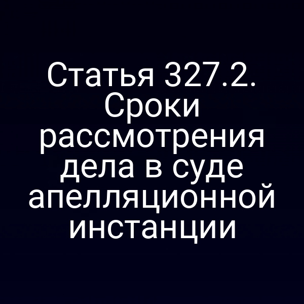 Статья 327.2. Сроки рассмотрения дела в суде апелляционной инстанции