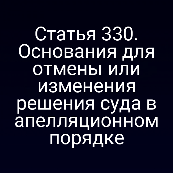 Статья 330. Основания для отмены или изменения решения суда в апелляционном порядке