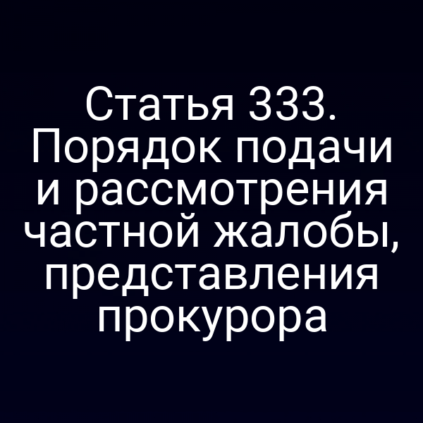 Статья 333. Порядок подачи и рассмотрения частной жалобы, представления прокурора