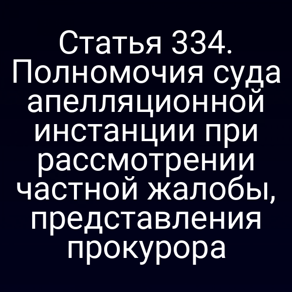 Статья 334. Полномочия суда апелляционной инстанции при рассмотрении частной жалобы, представления прокурора