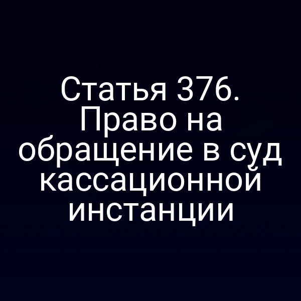 Статья 376. Право на обращение в суд кассационной инстанции
