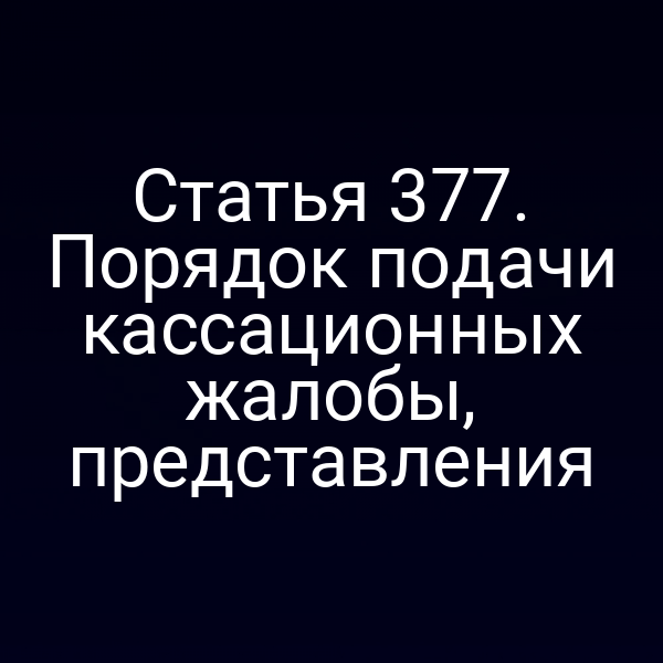 Статья 377. Порядок подачи кассационных жалобы, представления