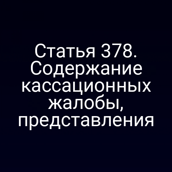 Статья 378. Содержание кассационных жалобы, представления