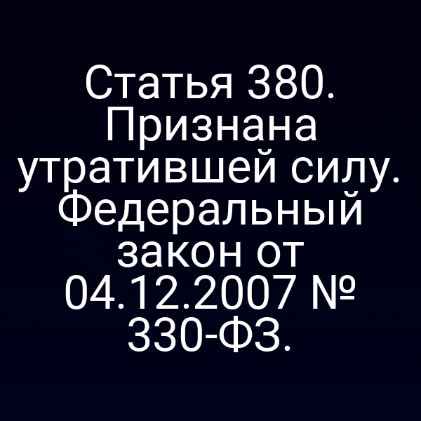 Статья 380. Признана утратившей силу. Федеральный закон от 04.12.2007 № 330-ФЗ.