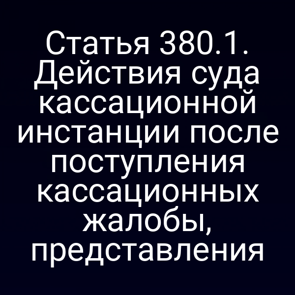 Статья 380.1. Действия суда кассационной инстанции после поступления кассационных жалобы, представления