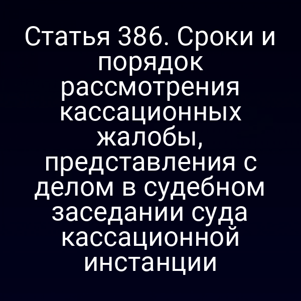 Статья 386. Сроки и порядок рассмотрения кассационных жалобы, представления с делом в судебном заседании суда кассационной инстанции