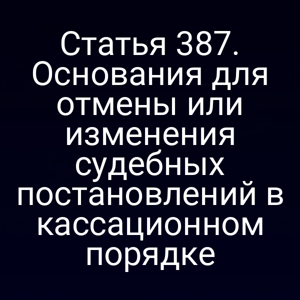 Статья 387. Основания для отмены или изменения судебных постановлений в кассационном порядке