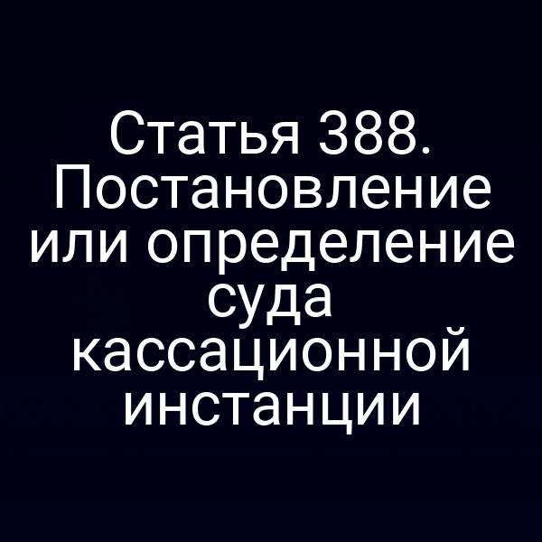 Статья 388. Постановление или определение суда кассационной инстанции