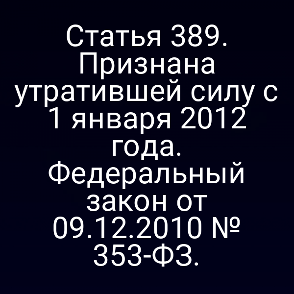 Статья 389. Признана утратившей силу с 1 января 2012 года. Федеральный закон от 09.12.2010 № 353-ФЗ.