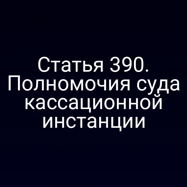 Статья 390. Полномочия суда кассационной инстанции