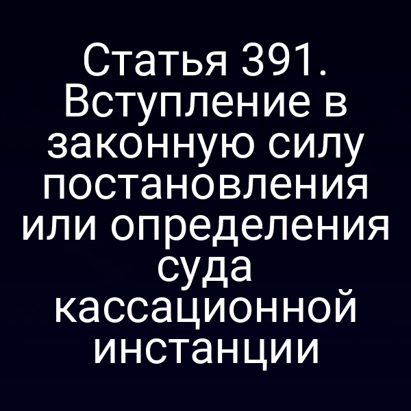 Статья 391. Вступление в законную силу постановления или определения суда кассационной инстанции