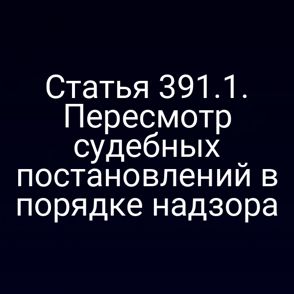 Статья 391.1. Пересмотр судебных постановлений в порядке надзора