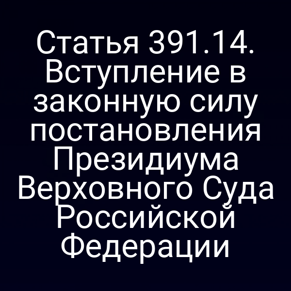 Статья 391.14. Вступление в законную силу постановления Президиума Верховного Суда Российской Федерации