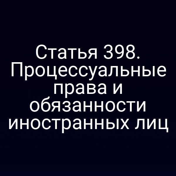 Статья 398. Процессуальные права и обязанности иностранных лиц