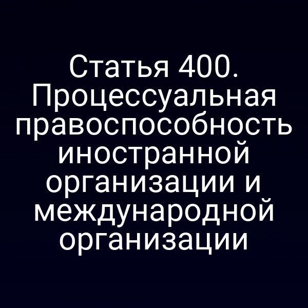 Статья 400. Процессуальная правоспособность иностранной организации и международной организации